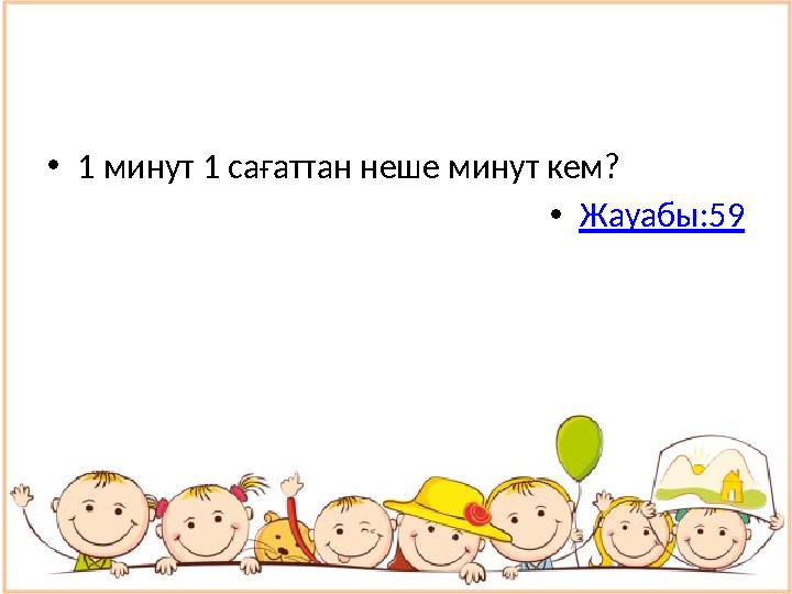 • 1 минут 1 сағаттан неше минут кем? • Жауабы:59