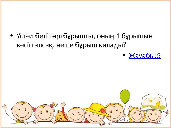 • Үстел беті төртбұрышты, оның 1 бұрышын кесіп алсақ, неше бұрыш қалады? • Жауабы:5