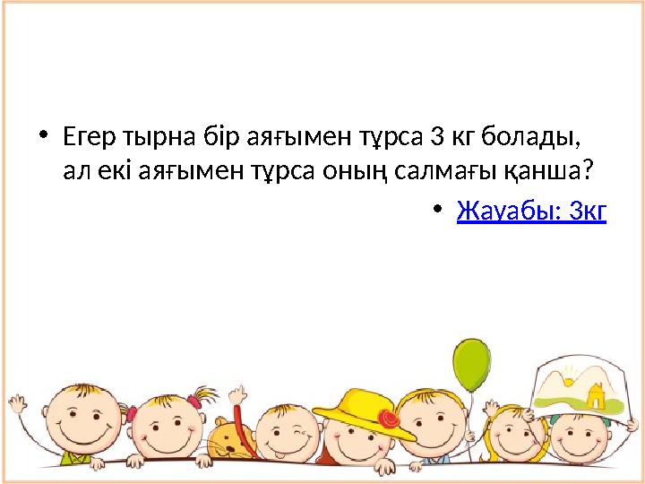 • Егер тырна бір аяғымен тұрса 3 кг болады, ал екі аяғымен тұрса оның салмағы қанша? • Жауабы: 3кг