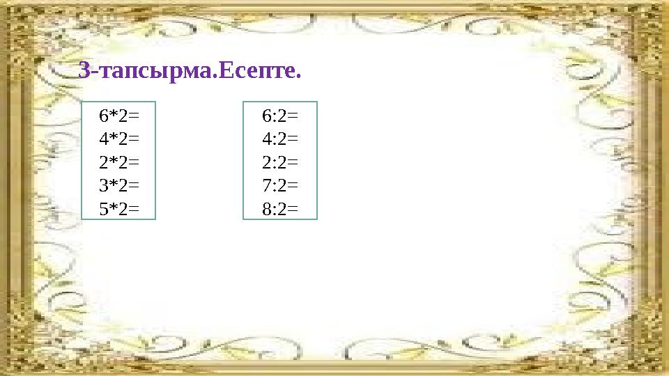 3-тапсырма.Есепте. 6*2= 4*2= 2*2= 3*2= 5*2= 6 : 2= 4:2= 2:2= 7:2= 8:2=