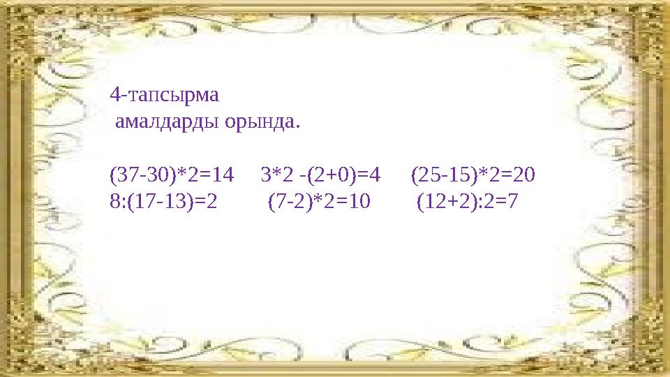 4-тапсырма амалдарды орында. (37-30)*2=14 3*2 -(2+0)=4 (25-15)*2=20 8:(17-13)=2 (7-2)*2 =10 (12+2):2=7