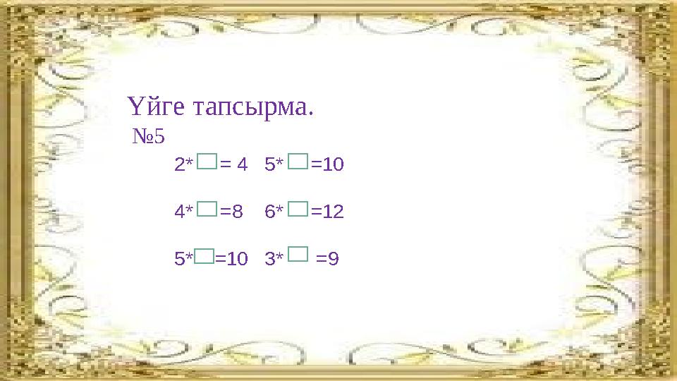 Үйге тапсырма. № 5 2* = 4 5* =10 4* =8 6* =12 5* =10 3* =9