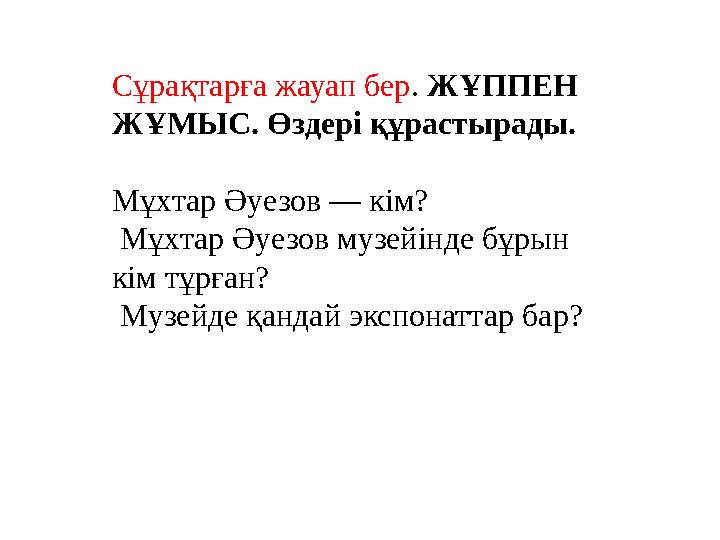 Сұрақтарға жауап бер . ЖҰППЕН ЖҰМЫС. Өздері құрастырады. Мұхтар Әуезов — кім? Мұхтар Әуезов музейінде бұрын кім тұрған? М