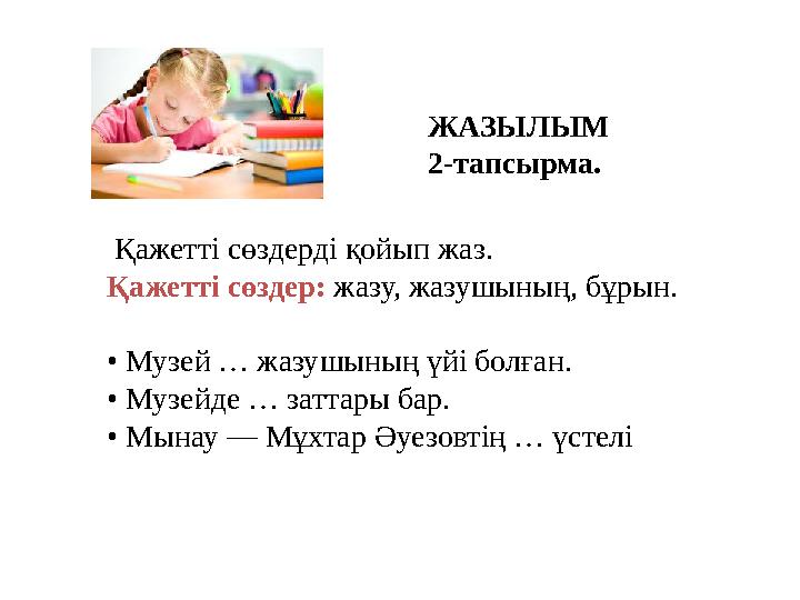 Қажетті сөздерді қойып жаз. Қажетті сөздер: жазу, жазушының, бұрын. • Музей … жазушының үйі болған. • Музейде … затта