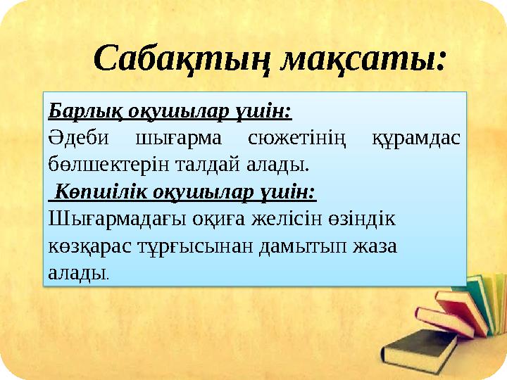 Сабақтың мақсаты: Барлық оқушылар үшін: Әдеби шығарма сюжетінің құрамдас бөлшектерін талдай алады. Көпшілік оқушылар үшін