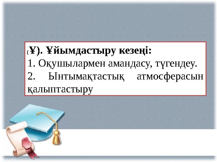 ( Ұ). Ұйымдастыру кезеңі: 1. Оқушылармен амандасу, түгендеу. 2. Ынтымақтастық атмосферасын қалыптастыру