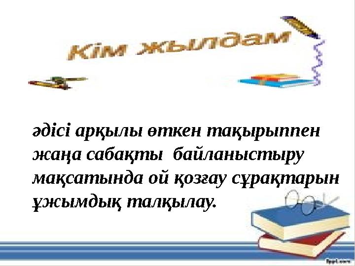 әдісі арқылы өткен тақырыппен жаңа сабақты байланыстыру мақсатында ой қозғау сұрақтарын ұжымдық талқылау.