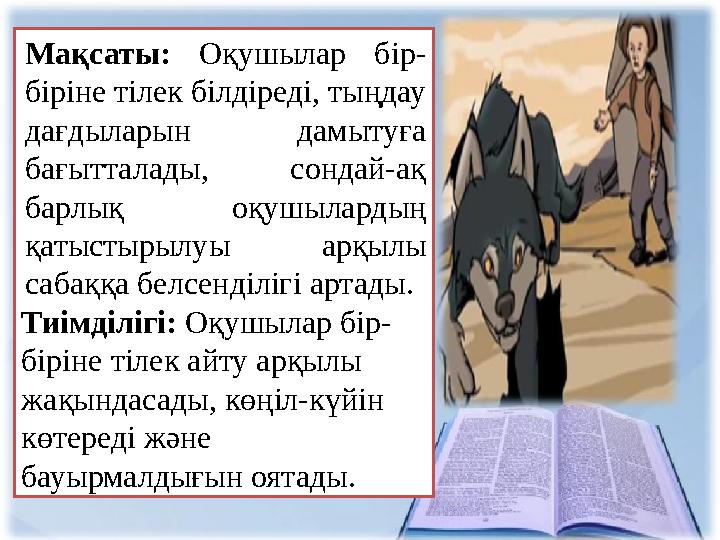 Мақсаты: Оқушылар бір- біріне тілек білдіреді, тыңдау дағдыларын дамытуға бағытталады, сондай-ақ барлық оқушылардың қат