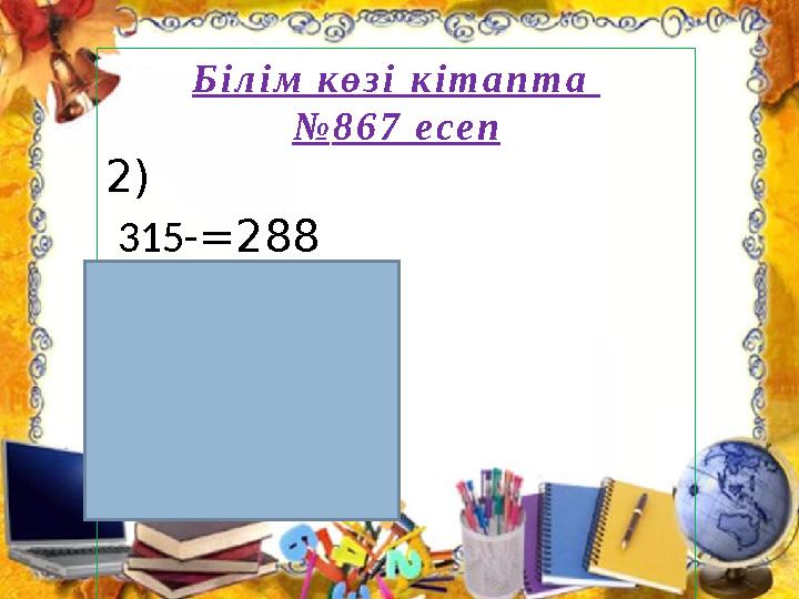Б і л і м к ө з і к і т а п т а № 8 6 7 е с е п 2) 315- = 288 = 315-288 = 27 X= 27 X=- 27