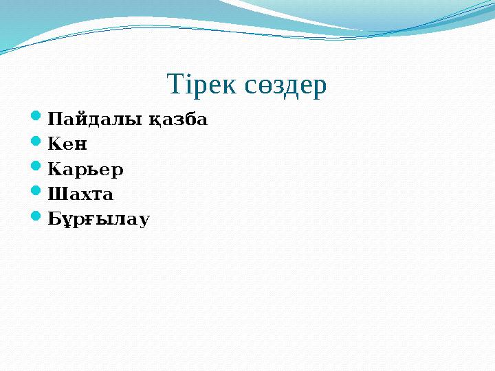 Тірек сөздер  Пайдалы қазба  Кен  Карьер  Шахта  Бұрғылау