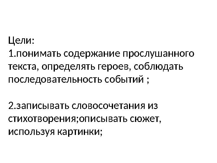 Цели: 1. понимать содержание прослушанного текста, определять героев, соблюдать последовательность событий ; 2. записывать с