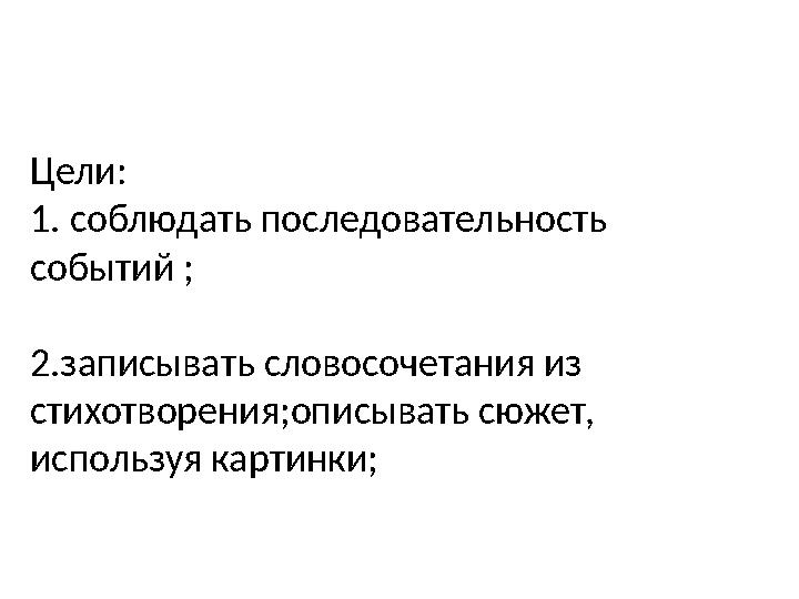 Цели: 1. соблюдать последовательность событий ; 2. записывать словосочетания из стихотворения;описывать сюжет, используя к