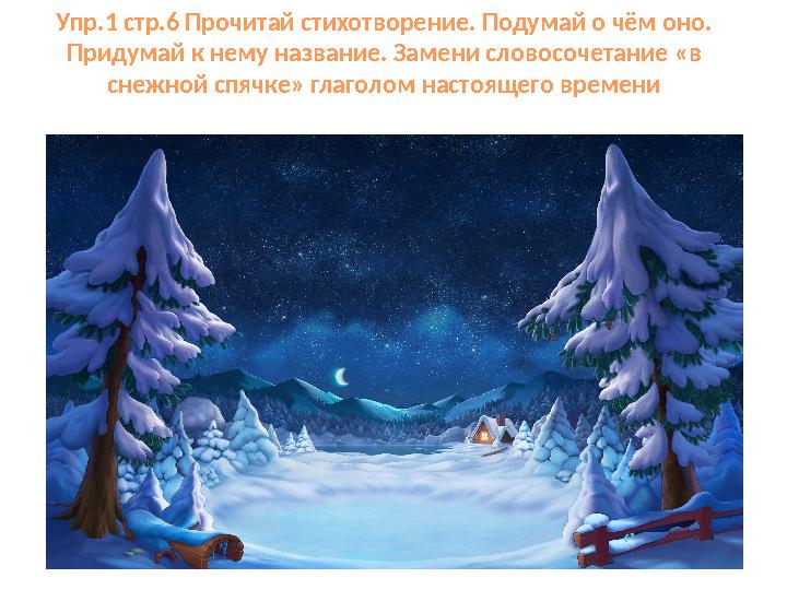 Упр.1 стр.6 Прочитай стихотворение. Подумай о чём оно. Придумай к нему название. Замени словосочетание «в снежной спячке» глаг