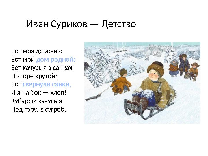 Вот моя деревня: Вот мой дом родной; Вот качусь я в санках По горе крутой; Вот свернули санки, И я на бок — хлоп! Кубарем качу