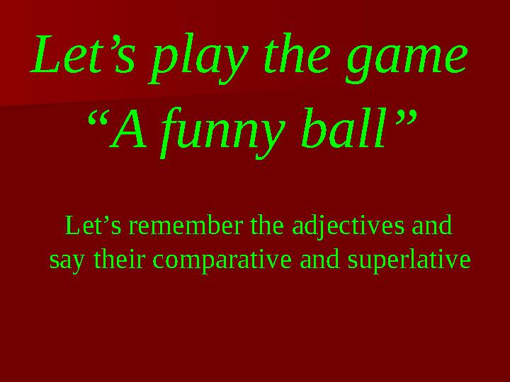 Let’s play the game “ A funny ball” Let’s remember the adjectives and say their comparative and superlative