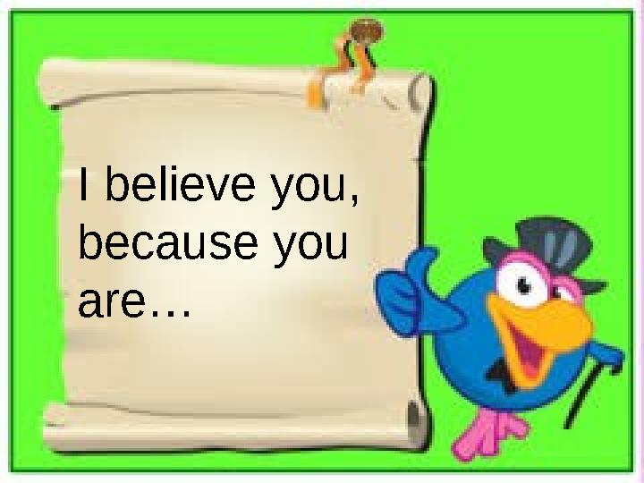 I believe you, because you are…