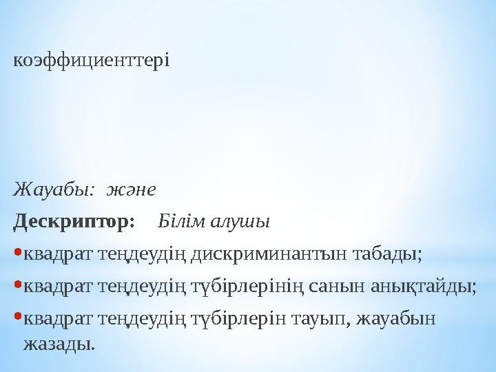 коэффициенттер і Жауабы: ж ә не Дескриптор: Білім алушы • квадрат теңдеудің дискриминантын табады; • квадрат теңдеудің тү