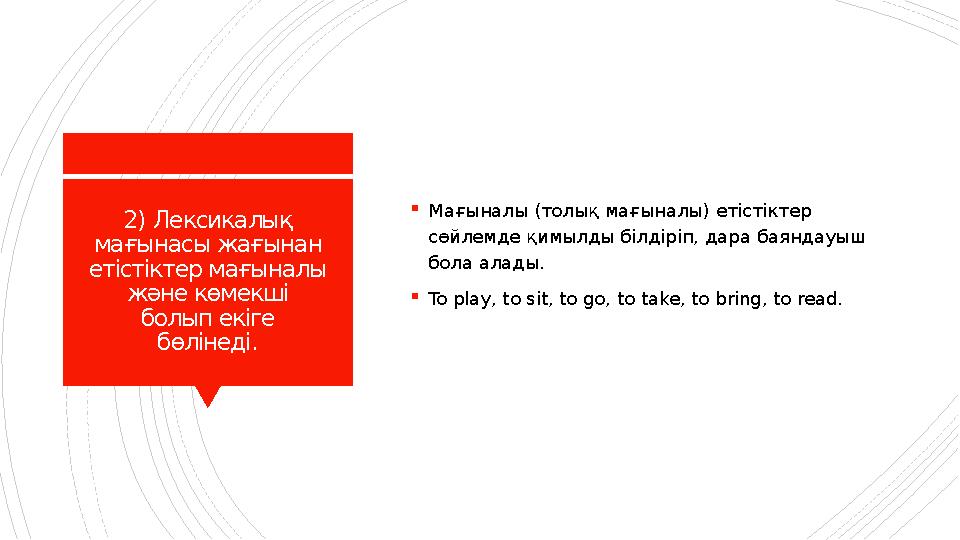 2) Лексикалық мағынасы жағынан етістіктер мағыналы және көмекші болып екіге бөлінеді.  Мағыналы ( толық мағыналы ) етіс