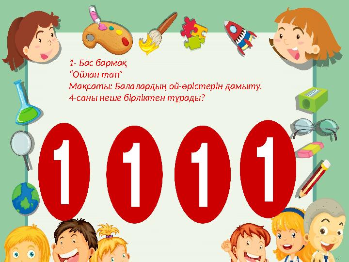 1- Бас барма қ “ Ойлан тап” Мақсаты: Балалардың ой-өрістерін дамыту. 4- саны неше бірліктен тұрады?