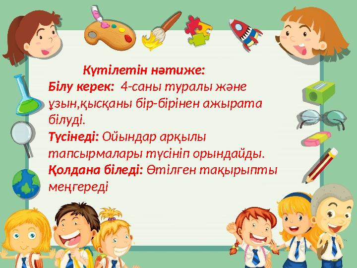 Күтілетін нәтиже: Білу керек: 4-саны туралы және ұзын,қысқаны бір-бірінен ажырата білуді. Түсінеді: Ойындар арқ