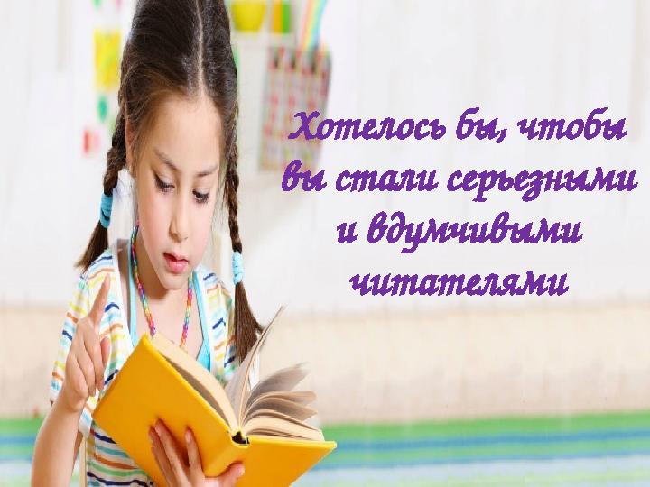 Хотелось бы, чтобы вы стали серьезными и вдумчивыми читателями