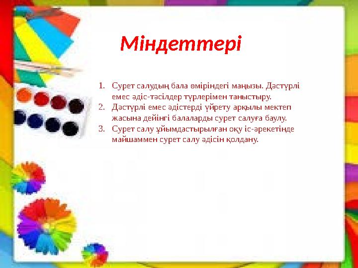 Міндеттері 1. Сурет салудың бала өміріндегі маңызы. Дәстүрлі емес әдіс-тәсілдер түрлерімен таныстыру. 2. Дәстүрлі емес әдістер