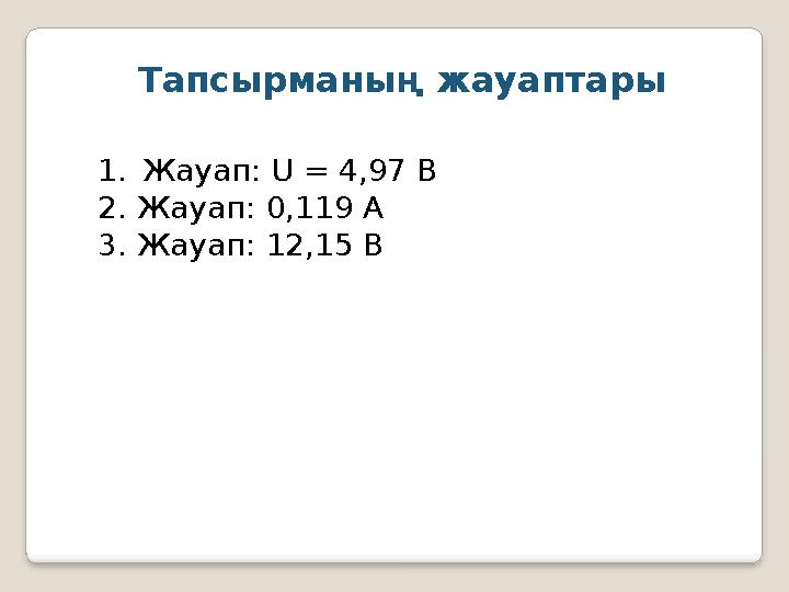Тапсырманың жауаптары 1. Жауап: U = 4,97 В 2. Жауап: 0,119 А 3. Жауап: 12,15 В