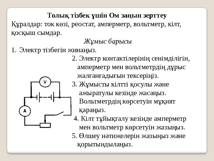 Толық тізбек үшін Ом заңын зерттеу Құралдар: ток көзі, реостат, амперметр, вольтметр, кілт, қосқыш сымдар. Жұмыс барысы 1. Эл