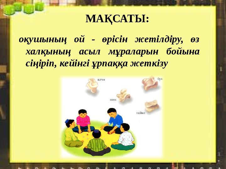 МАҚСАТЫ: оқушының ой - өрісін жетілдіру, өз халқының асыл мұраларын бойына сіңіріп, кейінгі ұрпаққа жеткізу