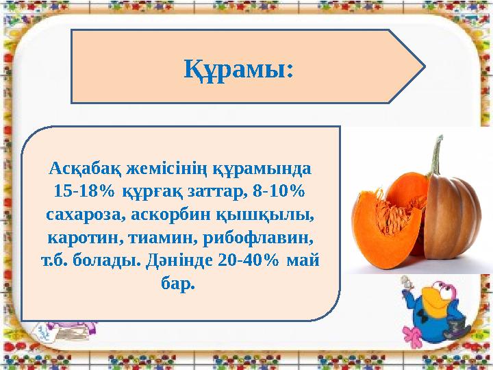 Құрамы: Асқабақ жемісінің құрамында 15-18% құрғақ заттар, 8-10% сахароза, аскорбин қышқылы, каротин, тиамин, рибофлавин, т.б