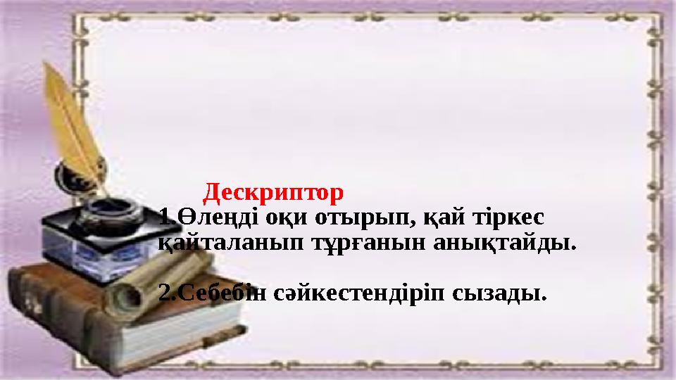 Дескриптор 1.Өлеңді оқи отырып, қай тіркес қайталанып тұрғанын анықтайды. 2.Себебін сәйкестендіріп сызады.
