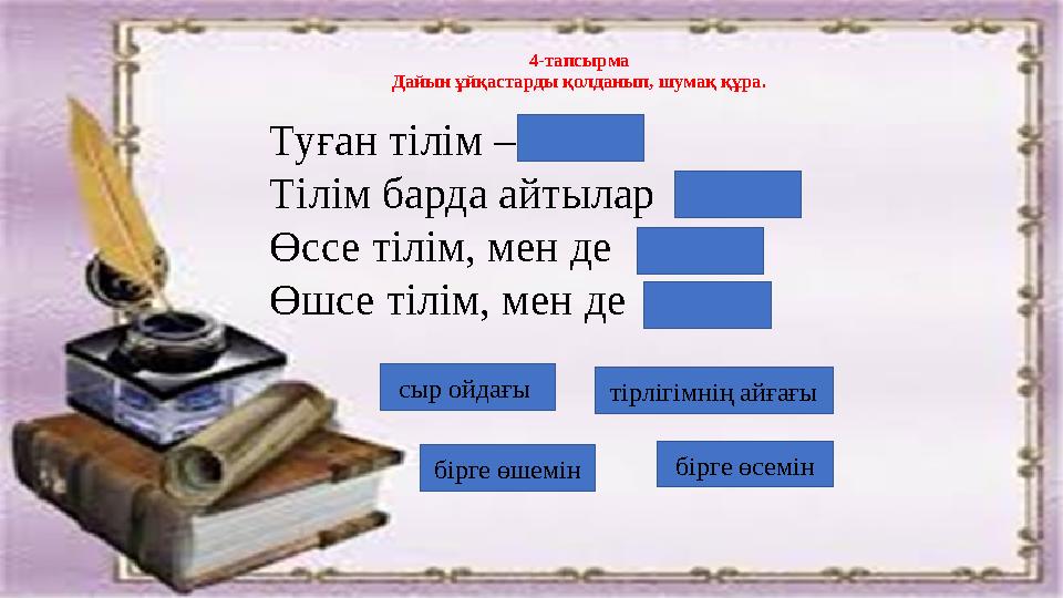 4-тапсырма Дайын ұйқастарды қолданып, шумақ құра. Туған тілім – Тілім барда айтылар Өссе тілім, мен де Өшсе тілім, мен де сы