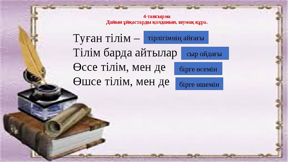 4-тапсырма Дайын ұйқастарды қолданып, шумақ құра. Туған тілім – Тілім барда айтылар Өссе тілім, мен де Өшсе тілім, мен де сы