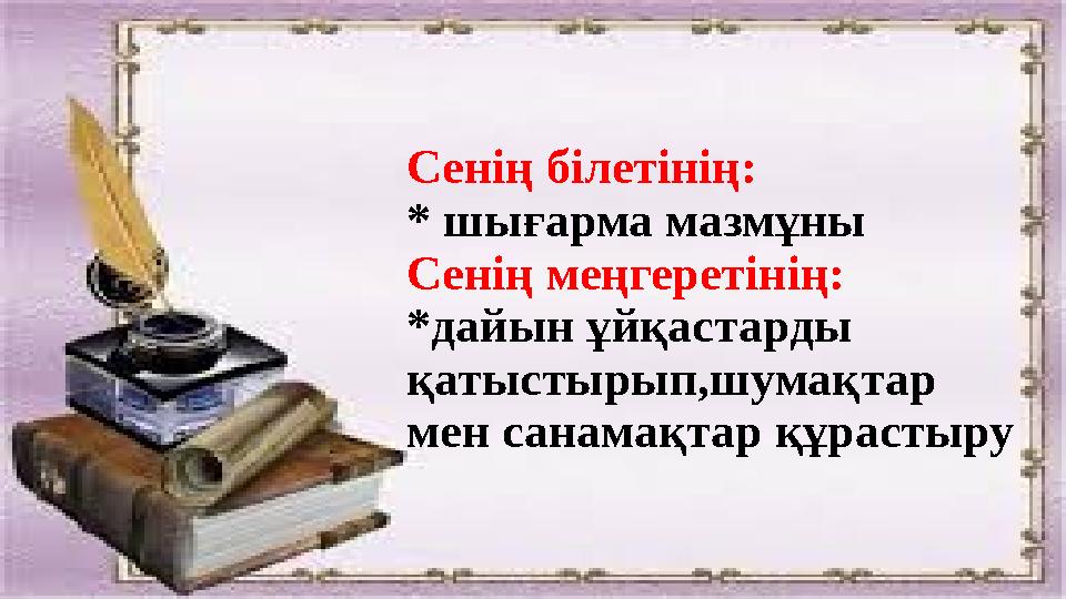 Сенің білетінің: * шығарма мазмұны Сенің меңгеретінің: *дайын ұйқастарды қатыстырып,шумақтар мен санамақтар құрастыру