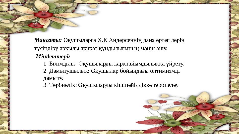 Мақсаты: Оқушыларға Х.К.Андерсеннің дана ертегілерін түсіндіру арқылы ақиқат құндылығының мәнін ашу. Міндеттері: 1. Білімд