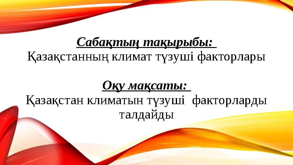 Сабақтың тақырыбы: Қазақстанның климат түзуші факторлары О қу мақсаты: Қазақстан климатын түзуші факторларды талдайды