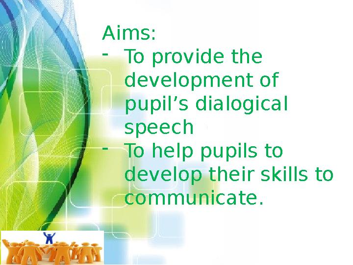 Aims: - To provide the development of pupil’s dialogical speech - To help pupils to develop their skills to communicate .