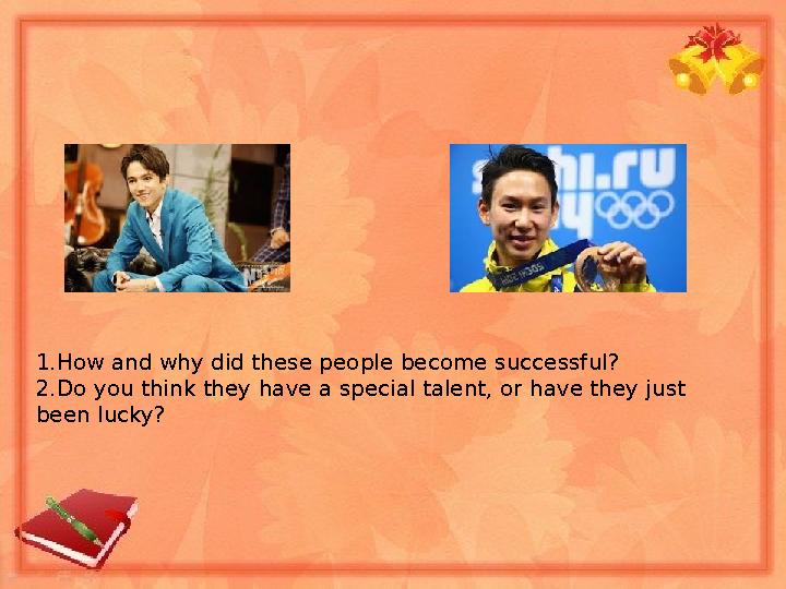 1.How and why did these people become successful? 2.Do you think they have a special talent, or have they just been lucky?