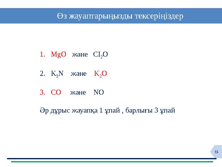 15 Өз жауаптарыңызды тексеріңіздер 1. MgO және CI 2 O 2. K 3 N және K 2 O 3. CO және NO