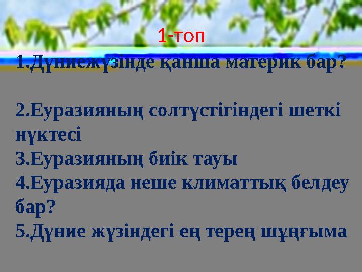 1-топ 1.Дүниежүзінде қанша материк бар? 2.Еуразияның солтүстігіндегі шеткі нүктесі 3.Еуразияның биік тауы 4.Еуразияда