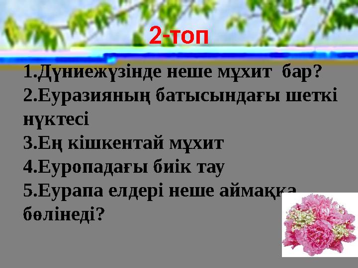 2-топ 1.Дүниежүзінде неше мұхит бар? 2.Еуразияның батысындағы шеткі нүктесі 3.Ең кішкентай мұхит 4.Еуропадағы биік тау 5.Еур