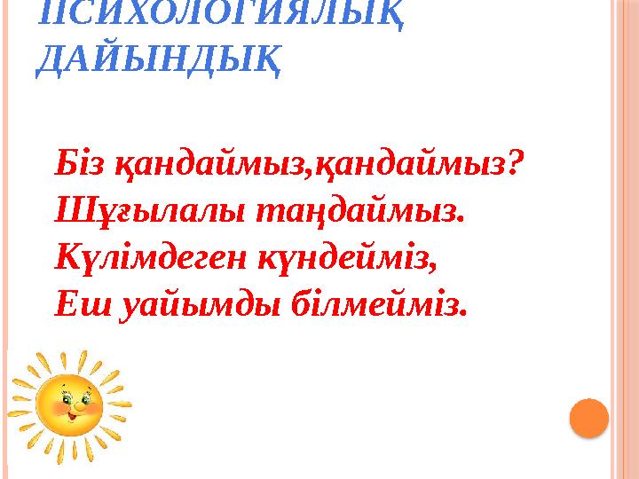 ПСИХОЛОГИЯЛЫҚ ДАЙЫНДЫҚ Біз қандаймыз,қандаймыз? Шұғылалы таңдаймыз. Күлімдеген күндейміз, Еш уайымды білмейміз.