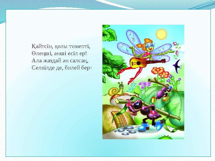 Қайтсін, қолы тимепті, Өлеңші, әнші есіл ер! Ала жаздай ән салсаң, Селкілде де, билей бер !