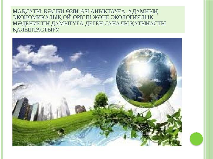 МАҚСАТЫ: КӘСІБИ ӨЗІН-ӨЗІ АНЫҚТАУҒА, АДАМНЫҢ ЭКОНОМИКАЛЫҚ ОЙ-ӨРІСІН ЖӘНЕ ЭКОЛОГИЯЛЫҚ МӘДЕНИЕТІН ДАМЫТУҒА ДЕГЕН САНАЛЫ ҚАТЫНАСТЫ