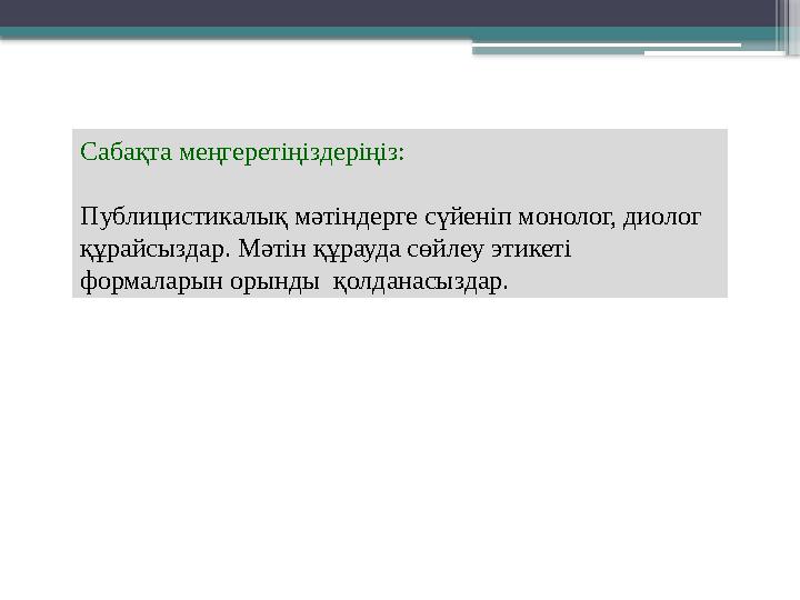 Сабақта меңгеретіңіздеріңіз: Публицистикалық мәтіндерге сүйеніп монолог, диолог құрайсыздар. Мәтін құрауда сөйлеу этикеті форм