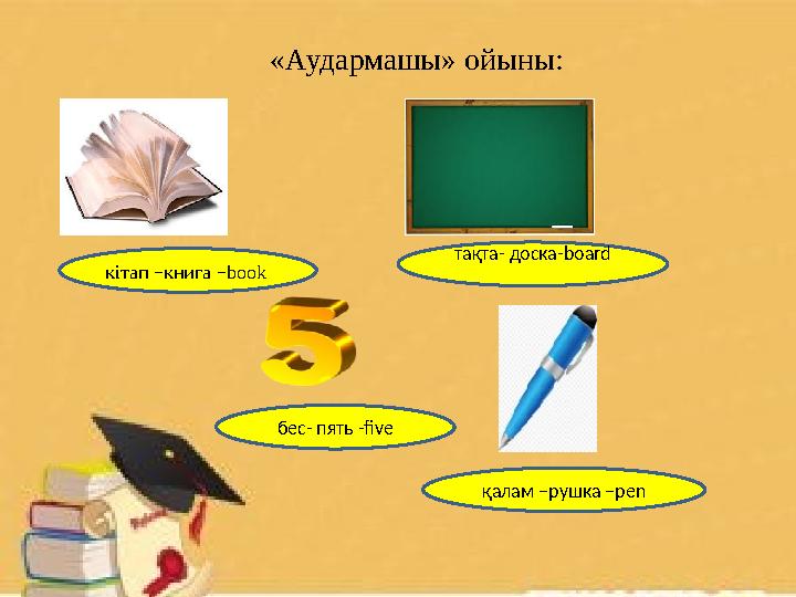 «Аудармашы» ойыны: кітап – книга – book тақта- доска-board бес- пять -five қалам –рушка –pen