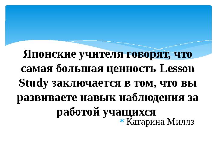  Катарина МиллзЯпонские учителя говорят, что самая большая ценность Lesson Study заключается в том, что вы развиваете навы