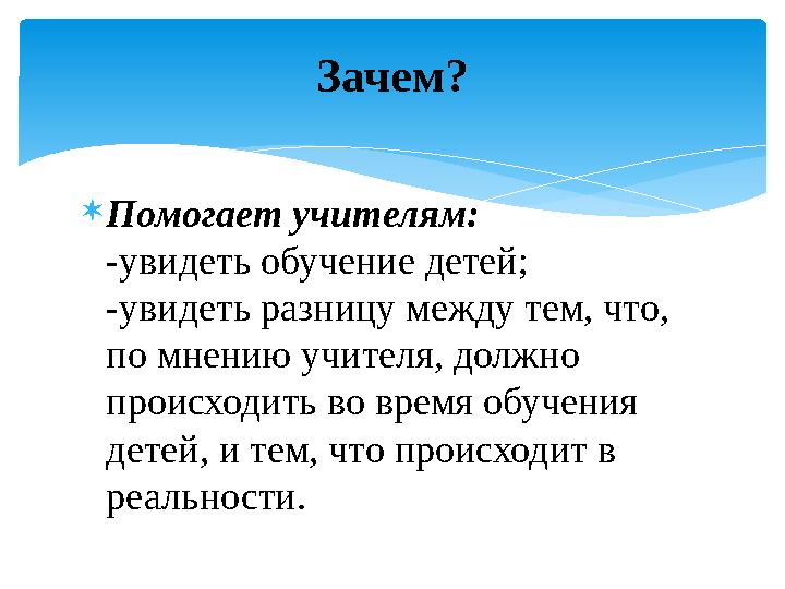  Помогает учителям: -увидеть обучение детей; -увидеть разницу между тем, что, по мнению учителя, должно происходить во время