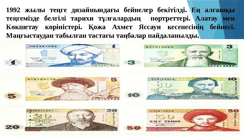 1992 жылы теңге дизайнындағы бейнелер бекітілді. Ең алғашқы теңгемізде белгілі тарихи тұлғалардың портреттері. Ал