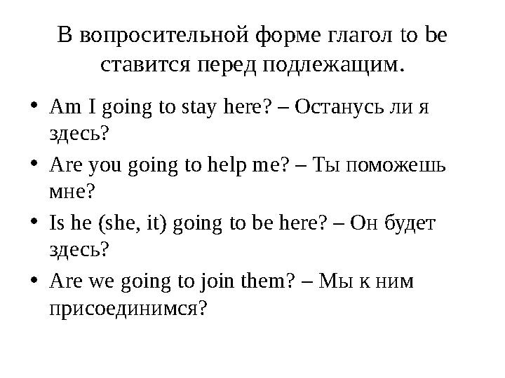 В вопросительной форме глагол to be ставится перед подлежащим . • Am I going to stay here? – Останусь ли я здесь? • Are you go